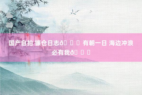 国产自拍 镰仓日志🌊有朝一日 海边冲浪必有我🏄
