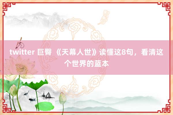 twitter 巨臀 《天幕人世》读懂这8句，看清这个世界的蓝本