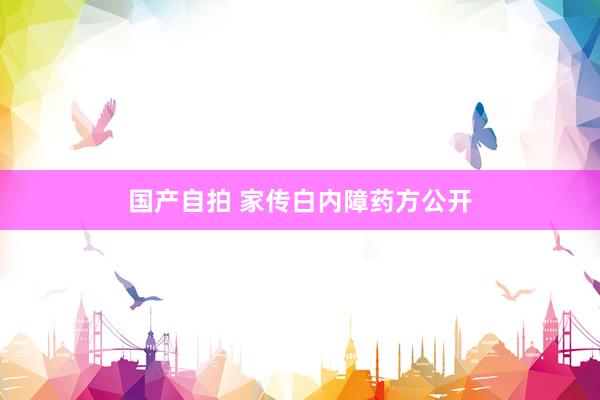 国产自拍 家传白内障药方公开