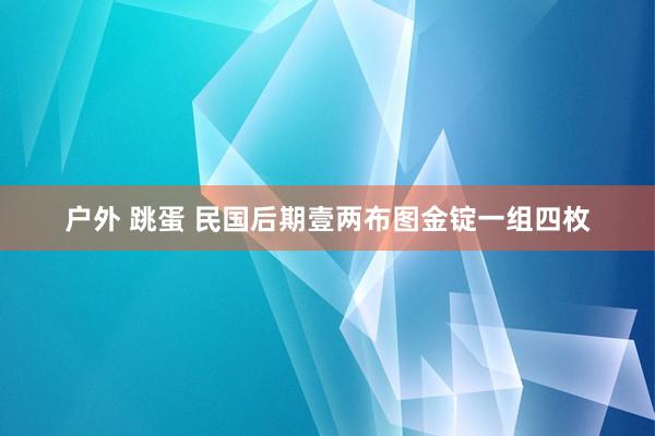 户外 跳蛋 民国后期壹两布图金锭一组四枚