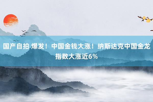 国产自拍 爆发！中国金钱大涨！纳斯达克中国金龙指数大涨近6%