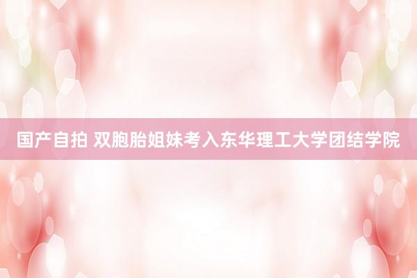国产自拍 双胞胎姐妹考入东华理工大学团结学院