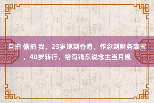 自拍 偷拍 我，23岁嫁到香港，作念到财务掌握，40岁转行，给有钱东说念主当月嫂