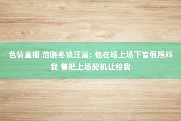 色情直播 范晓冬谈汪嵩: 他在场上场下皆很照料我 曾把上场契机让给我