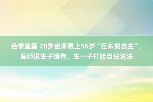 色情直播 28岁密斯看上56岁“巨东说念主”，医师说生子遗传，生一子打脸当日说法