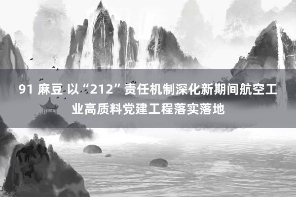 91 麻豆 以“212”责任机制深化新期间航空工业高质料党建工程落实落地