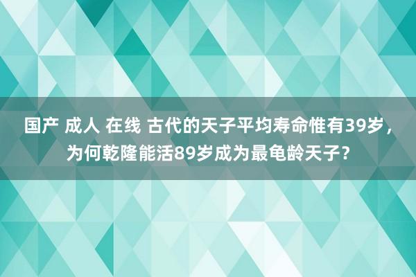国产 成人 在线 古代的天子平均寿命惟有39岁，为何乾隆能活89岁成为最龟龄天子？
