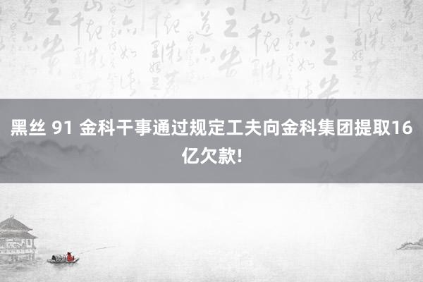 黑丝 91 金科干事通过规定工夫向金科集团提取16亿欠款!
