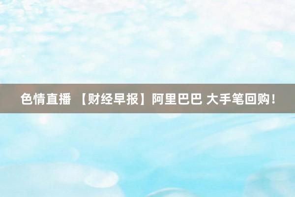 色情直播 【财经早报】阿里巴巴 大手笔回购！