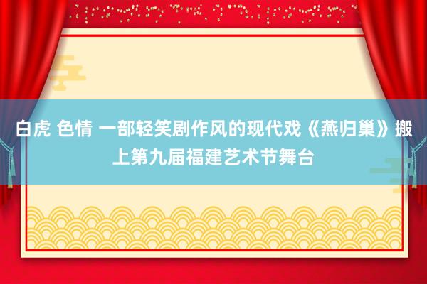 白虎 色情 一部轻笑剧作风的现代戏《燕归巢》搬上第九届福建艺术节舞台
