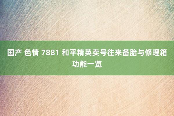 国产 色情 7881 和平精英卖号往来备胎与修理箱功能一览
