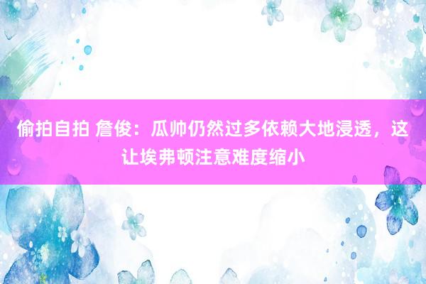 偷拍自拍 詹俊：瓜帅仍然过多依赖大地浸透，这让埃弗顿注意难度缩小