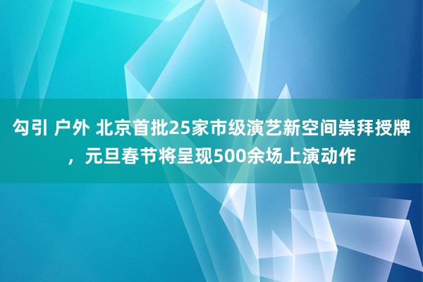 勾引 户外 北京首批25家市级演艺新空间崇拜授牌，元旦春节将呈现500余场上演动作
