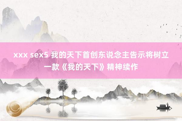 xxx sex5 我的天下首创东说念主告示将树立一款《我的天下》精神续作