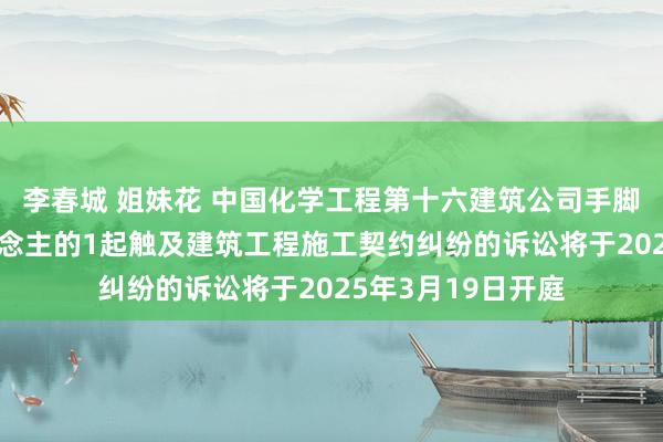 李春城 姐妹花 中国化学工程第十六建筑公司手脚被告/被上诉东说念主的1起触及建筑工程施工契约纠纷的诉讼将于2025年3月19日开庭