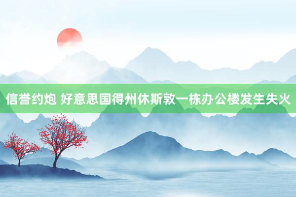 信誉约炮 好意思国得州休斯敦一栋办公楼发生失火