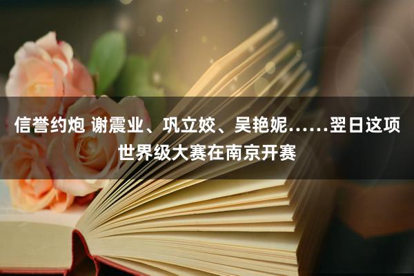信誉约炮 谢震业、巩立姣、吴艳妮……翌日这项世界级大赛在南京开赛