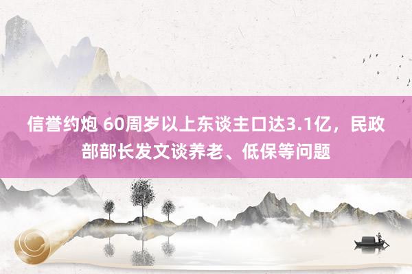 信誉约炮 60周岁以上东谈主口达3.1亿，民政部部长发文谈养老、低保等问题