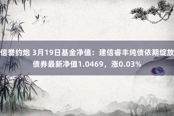 信誉约炮 3月19日基金净值：建信睿丰纯债依期绽放债券最新净值1.0469，涨0.03%