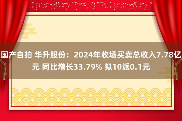 国产自拍 华升股份：2024年收场买卖总收入7.78亿元 同比增长33.79% 拟10派0.1元