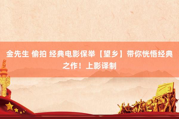 金先生 偷拍 经典电影保举【望乡】带你恍悟经典之作！上影译制