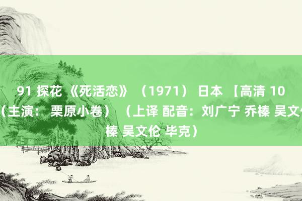 91 探花 《死活恋》 （1971） 日本 【高清 1080p】 （主演： 栗原小卷） （上译 配音：刘广宁 乔榛 吴文伦 毕克）