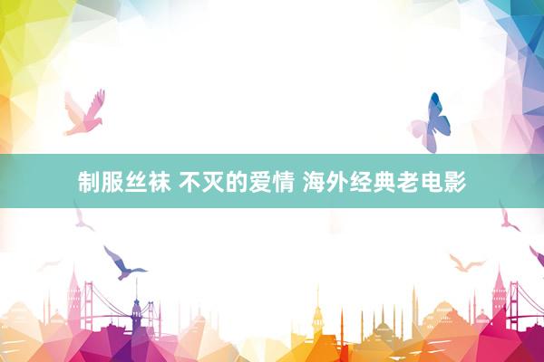 制服丝袜 不灭的爱情 海外经典老电影